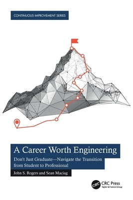 A Career Worth Engineering: Don't Just Graduate--Navigate the Transition from Student to Professional by Rogers, John S.