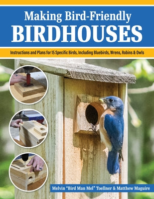 Making Bird-Friendly Birdhouses: Step-By-Step Instructions and Plans for 15 Specific Birds, Including Bluebirds, Wrens, Robins & Owls by Toellner, Melvin Bird Man Mel