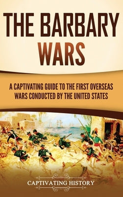 The Barbary Wars: A Captivating Guide to the First Overseas Wars Conducted by the United States by History, Captivating