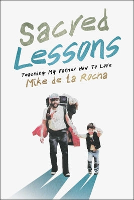 Sacred Lessons: Teaching My Father How to Love by de la Rocha, Mike