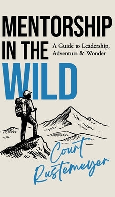 Mentorship in the Wild: A Guide to Leadership, Adventure and Wonder by Rustemeyer, Court