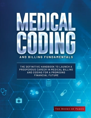 Medical Coding and Billing Fundamentals: The Definitive Handbook to Launch a Prosperous Career in Medical Billing and Coding for a Promising Financial by The Books of Pamex