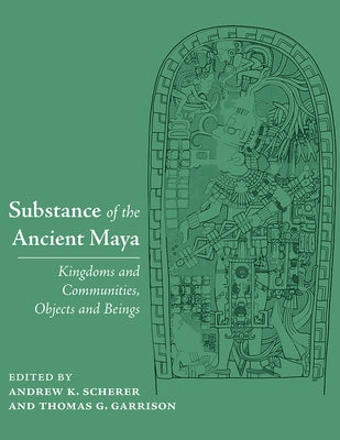 Substance of the Ancient Maya: Kingdoms and Communities, Objects and Beings by Scherer, Andrew K.