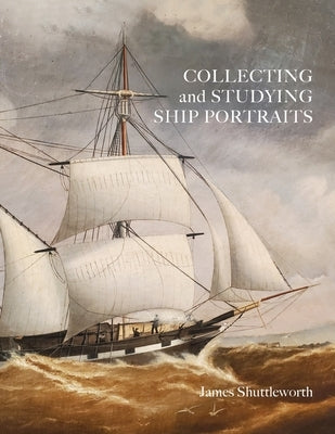 Collecting and Studying Ship Portraits by Shuttleworth, James