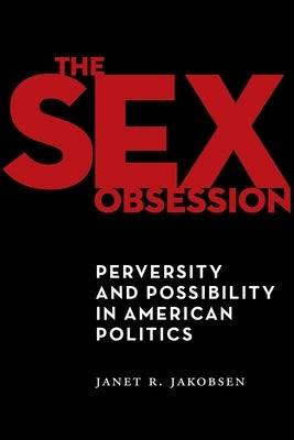 The Sex Obsession: Perversity and Possibility in American Politics by Jakobsen, Janet R.