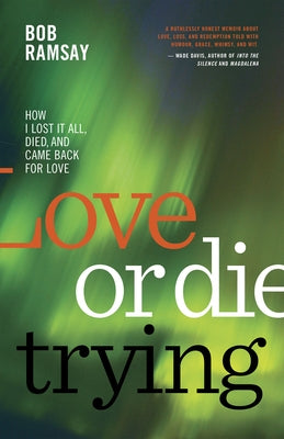 Love or Die Trying: How I Lost It All, Died, and Came Back for Love by Ramsay, Bob