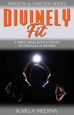Divinely Fit: A Spirit, Mind, Body Journey of Struggle & Promise by Medina, Karla