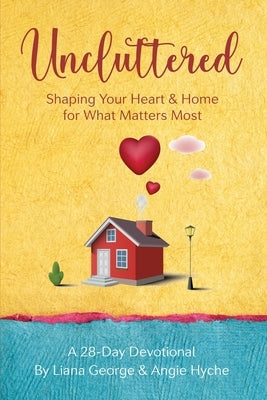 Uncluttered: Shaping Your Home & Heart for What Matters Most by George, Liana