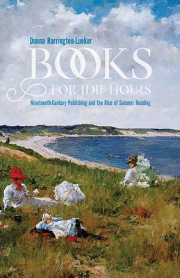 Books for Idle Hours: Nineteenth-Century Publishing and the Rise of Summer Reading by Harrington-Lueker, Donna
