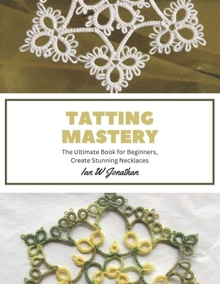 Tatting Mastery: The Ultimate Book for Beginners, Create Stunning Necklaces by Jonathan, Ian W.