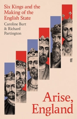 Arise, England: Six Kings and the Making of the English State by Burt, Caroline