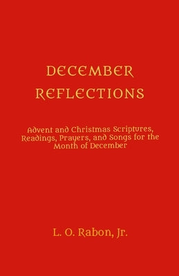 December Reflections: Advent and Christmas Scriptures, Readings, Prayers, and Songs for the Month of December by Rabon, L. O., Jr.