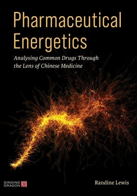 Pharmaceutical Energetics: Analysing Common Drugs Through the Lens of Chinese Medicine by Lewis, Randine