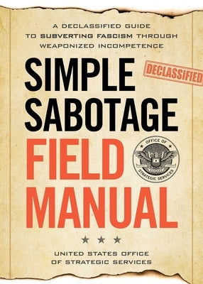 Simple Sabotage Field Manual: A Declassified CIA Guide to Subverting Fascism Through Weaponized Incompetence by United States Office of Strategic Servic