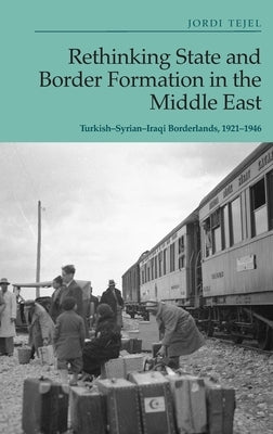 Rethinking State and Border Formation in the Middle East: Turkish-Syrian-Iraqi Borderlands, 1921-46 by Tejel, Jordi