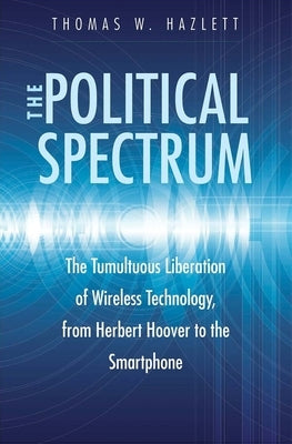 The Political Spectrum: The Tumultuous Liberation of Wireless Technology, from Herbert Hoover to the Smartphone by Hazlett, Thomas Winslow
