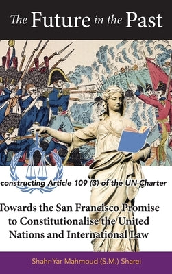 The Future in the Past: Reconstructing Article 109(3) of the UN Charter Towards The San Francisco Promise to Constitutionalise the United Nati by Sharei, Shahr-Yar M.