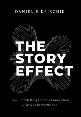 The Story Effect: How Storytelling Creates Connection & Drives Performance by Krischik, Danielle