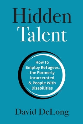 Hidden Talent: How to Employ Refugees, the Formerly Incarcerated & People With Disabilities by DeLong, David