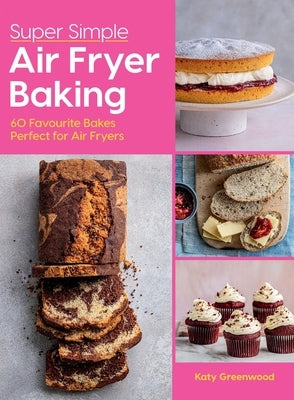 Super Simple Air Fryer Baking: 60 Favourite Bakes Perfect for Air Fryers by Greenwood, Katy