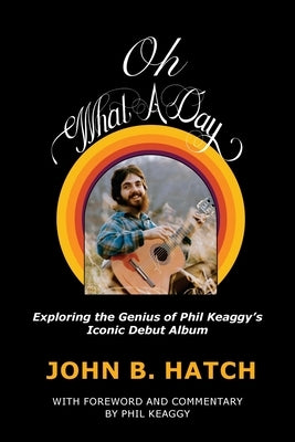 Oh What A Day!: Exploring the Genius of Phil Keaggy's Iconic Debut Album by Hatch, John B.