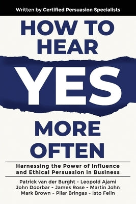 How to Hear YES More Often: Harnessing the Power of Influence and Ethical Persuasion in Business by Van Der Burght, Patrick