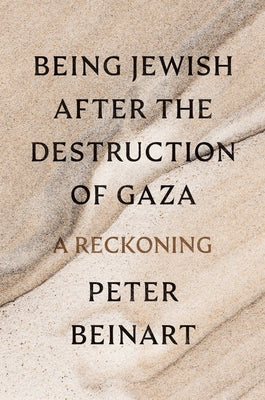 Being Jewish After the Destruction of Gaza: A Reckoning by Beinart, Peter