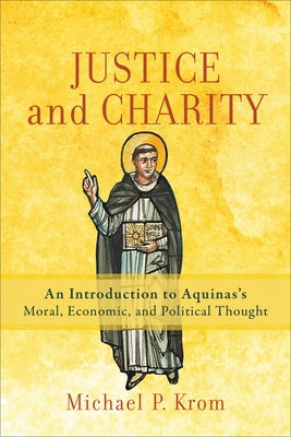 Justice and Charity: An Introduction to Aquinas's Moral, Economic, and Political Thought by Krom, Michael P.