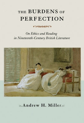 The Burdens of Perfection: On Ethics and Reading in Nineteenth-Century British Literature by Miller, Andrew H.