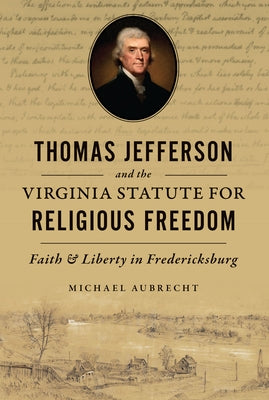 Thomas Jefferson and the Virginia Statute for Religious Freedom: Faith & Liberty in Fredericksburg by Aubrecht, Michael