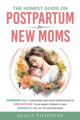 The Honest Guide on Postpartum for New Moms: Conquer Guilt, Loneliness, and Sleep Deprivation to Rediscover Your Inner Strength and Embrace the Joy of by Filippone, Alicia