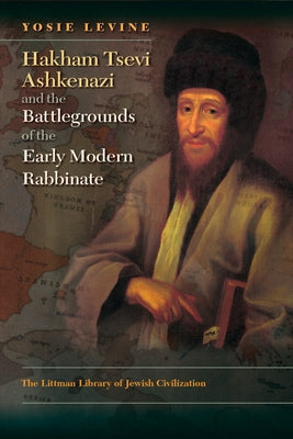 Hakham Tsevi Ashkenazi and the Battlegrounds of the Early Modern Rabbinate by Levine, Yosie