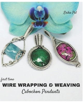 First Time Wire Wrapping & Weaving Cabochon Pendants: 12 Complete Tutorials, Intensive Course for Beginners to Become Advanced by Pal, Erika