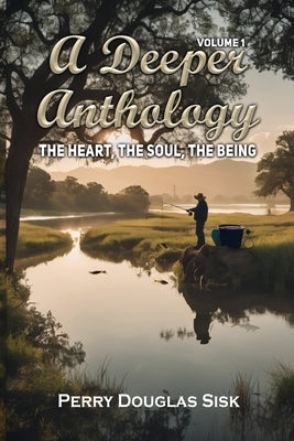 A Deeper Anthology: The Heart, The Soul, The Being (Volume 1) by Douglas Sisk, Perry