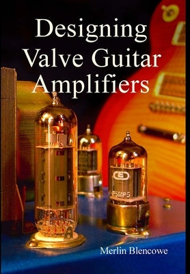 Designing Valve Guitar Amplifiers by Blencowe, Merlin