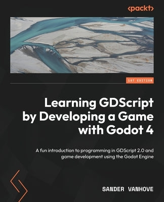 Learning GDScript by Developing a Game with Godot 4: A fun introduction to programming in GDScript 2.0 and game development using the Godot Engine by Vanhove, Sander