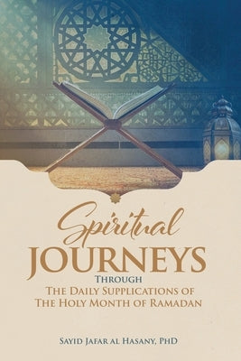 Spiritual Journeys Through The Daily Supplications Of The Holy Month of Ramadan by Al Hasany, Sayid Jafar