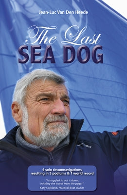 The Last Sea Dog: 6 Solo Circumnavigations Resulting in 5 Podiums & 1 World Record by Van Den Heede, Jean-Luc