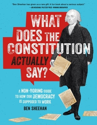 What Does the Constitution Actually Say?: A Non-Boring Guide to How Our Democracy Is Supposed to Work by Sheehan, Ben