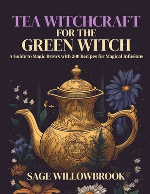 Tea Witchcraft for the Green Witch: A Guide to Magic Brews with 200 Recipes for Magical Infusions by Willowbrook, Sage