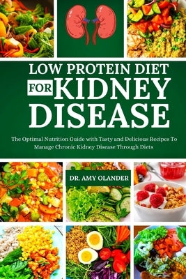 Low Protein Diet for Kidney Disease: The Optimal Nutrition Guide with Tasty and Delicious Recipes To Manage Chronic Kidney Disease Through Diets by Olander, Amy