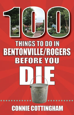 100 Things to Do in Bentonville and Rogers Before You Die by Cottingham, Connie