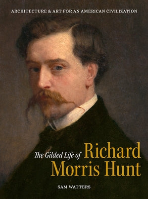 The Gilded Life of Richard Morris Hunt: Architecture and Art for an American Civilization by Watters, Sam