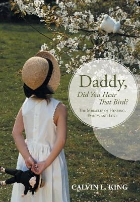 Daddy, Did You Hear That Bird?: The Miracles of Hearing, Family, and Love by King, Calvin L.