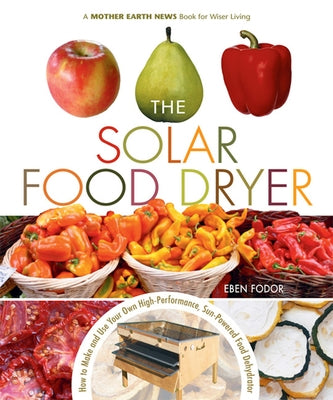 The Solar Food Dryer: How to Make and Use Your Own Low-Cost, High Performance, Sun-Powered Food Dehydrator by Fodor, Eben V.