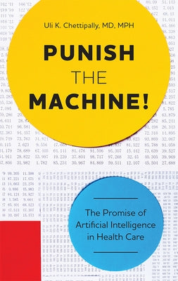 Punish the Machine!: The Promise of Artificial Intelligence in Health Care by Chettipally, Uli K.