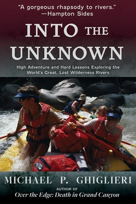 Into the Unknown: High Adventure and Hard Lessons Exploring the World's Great, Lost Wilderness Rivers by Ghiglieri, Michael P.