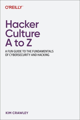 Hacker Culture A to Z: A Fun Guide to the Fundamentals of Cybersecurity and Hacking by Crawley, Kim