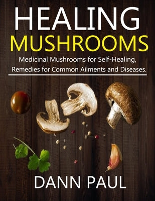 Healing Mushrooms: Medicinal Mushrooms for Self-Healing, Remedies for Common Ailments and Diseases. by Paul, Dann