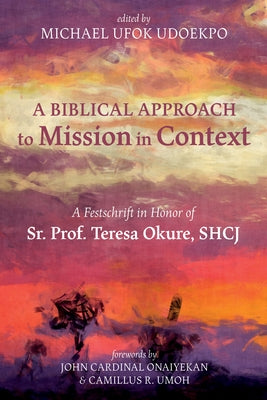 A Biblical Approach to Mission in Context: A Festschrift in Honor of Sr. Prof. Teresa Okure, Shcj by Udoekpo, Michael Ufok